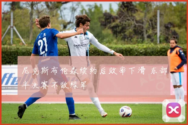 尼克斯布伦森续约后效率下滑 东部半决赛不敌绿军