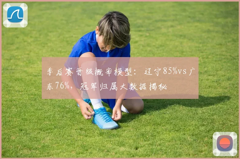 季后赛晋级概率模型：辽宁85%vs广东76%，冠军归属大数据揭秘