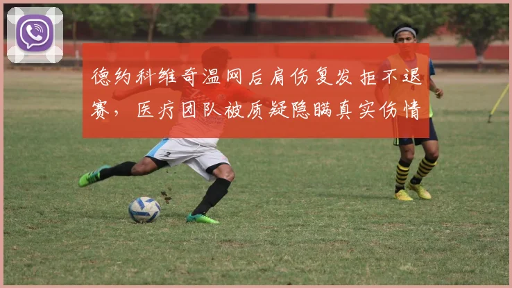 德约科维奇温网后肩伤复发拒不退赛,医疗团队被质疑隐瞒真实伤情