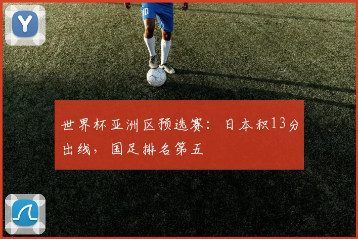世界杯亚洲区预选赛：日本积13分出线，国足排名第五