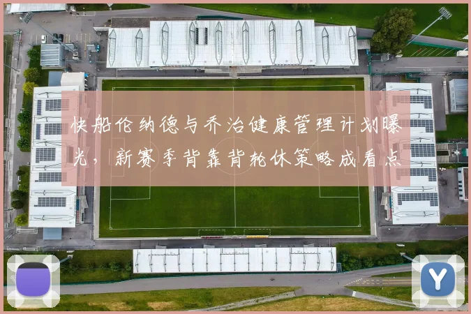 快船伦纳德与乔治健康管理计划曝光，新赛季背靠背轮休策略成看点