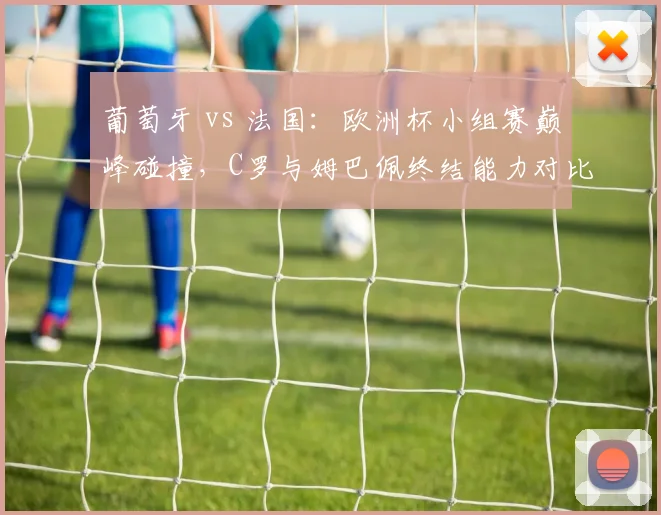 葡萄牙 vs 法国：欧洲杯小组赛巅峰碰撞，C罗与姆巴佩终结能力对比