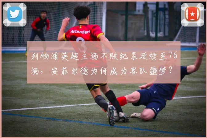 利物浦英超主场不败纪录延续至76场,安菲尔德为何成为客队噩梦?