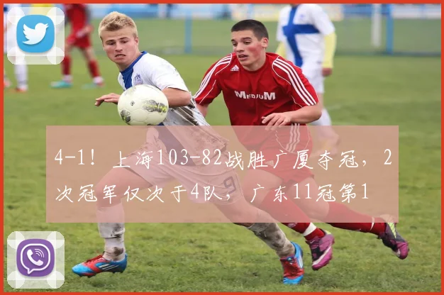 4-1！上海103-82战胜广厦夺冠，2次冠军仅次于4队，广东11冠第1