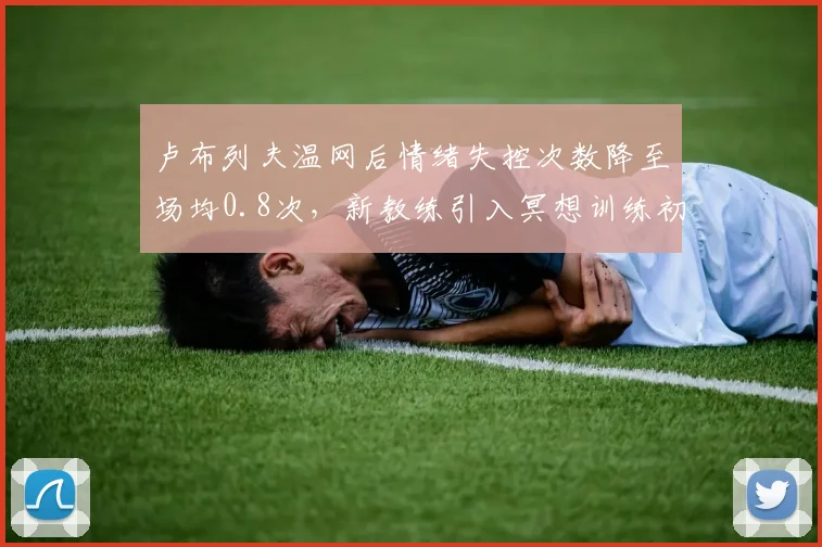 卢布列夫温网后情绪失控次数降至场均0.8次,新教练引入冥想训练初见成效