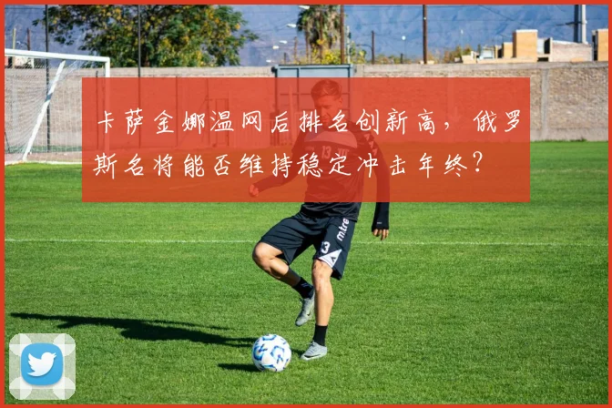 卡萨金娜温网后排名创新高,俄罗斯名将能否维持稳定冲击年终?