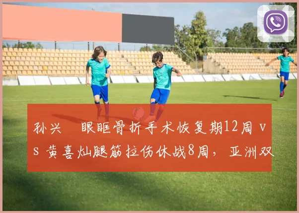 孙兴慜眼眶骨折手术恢复期12周 vs 黄喜灿腿筋拉伤休战8周，亚洲双星复出时间差4周