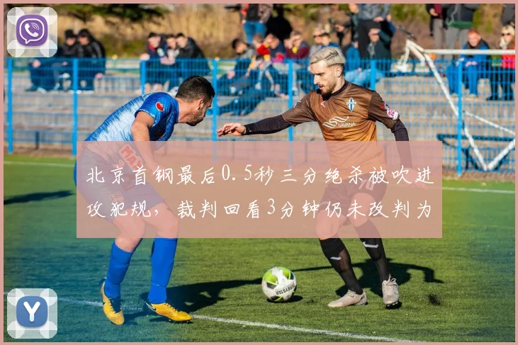北京首钢最后0.5秒三分绝杀被吹进攻犯规,裁判回看3分钟仍未改判为哪般?