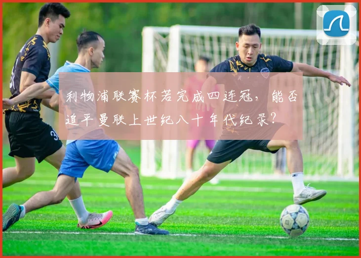 利物浦联赛杯若完成四连冠,能否追平曼联上世纪八十年代纪录?